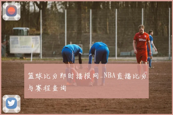 篮球比分即时播报网_NBA直播比分与赛程查询