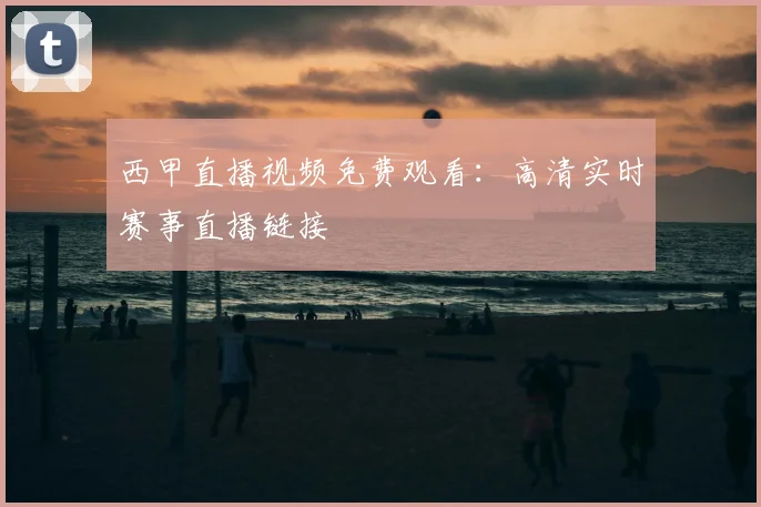 西甲直播视频免费观看：高清实时赛事直播链接