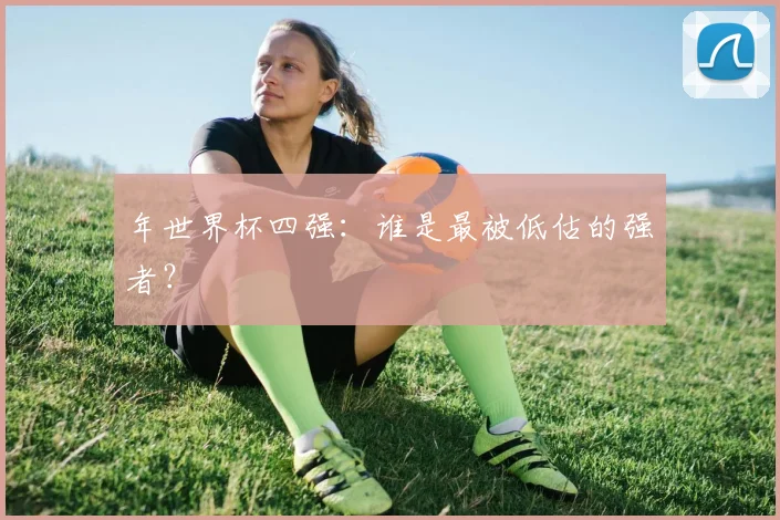 年世界杯四强：谁是最被低估的强者？