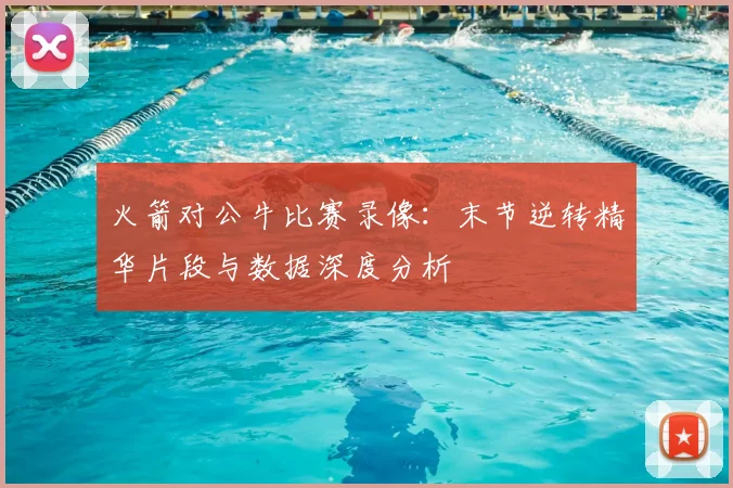 火箭对公牛比赛录像：末节逆转精华片段与数据深度分析