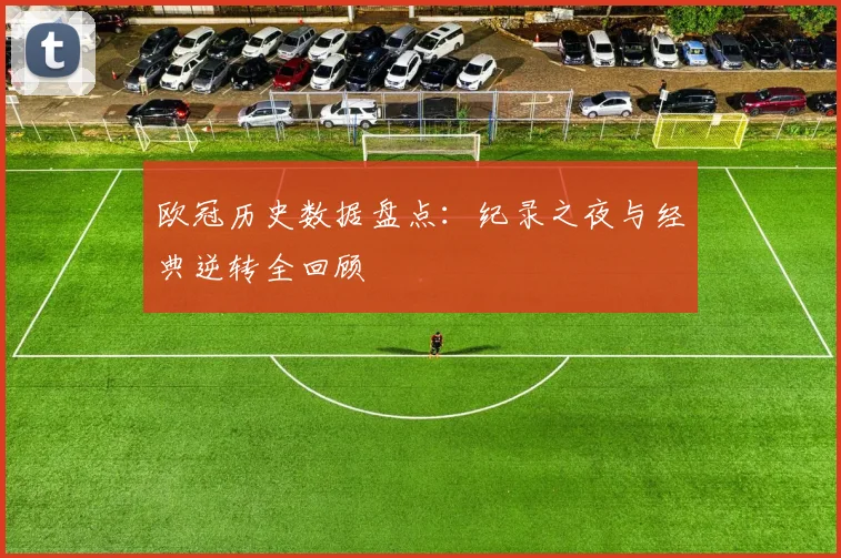 欧冠历史数据盘点:纪录之夜与经典逆转全回顾