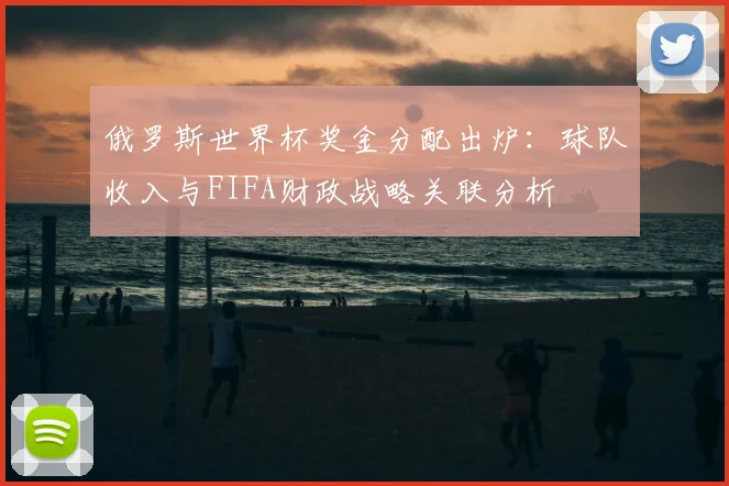俄罗斯世界杯奖金分配出炉：球队收入与FIFA财政战略关联分析