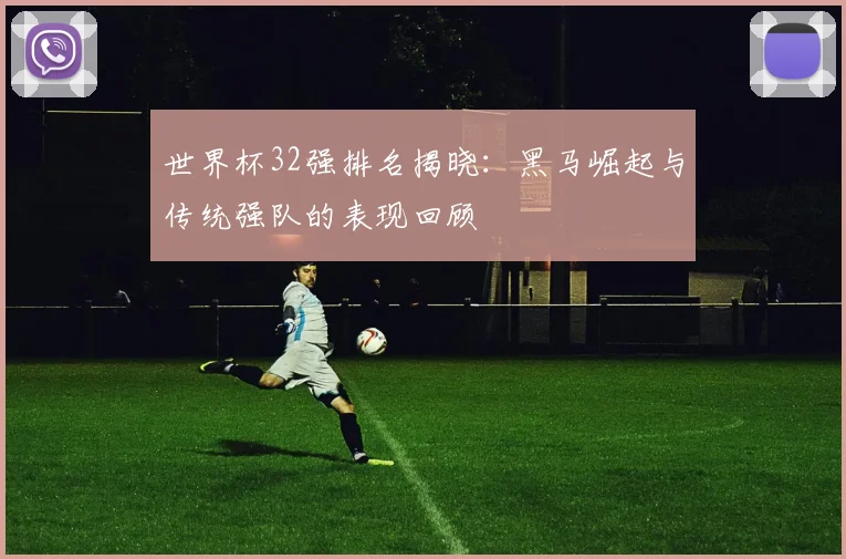 世界杯32强排名揭晓：黑马崛起与传统强队的表现回顾