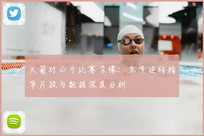 火箭对公牛比赛录像:末节逆转精华片段与数据深度分析
