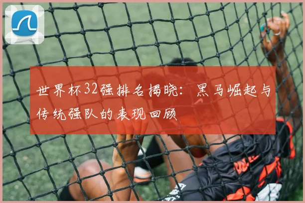 世界杯32强排名揭晓：黑马崛起与传统强队的表现回顾