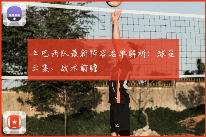 年巴西队最新阵容名单解析：球星云集，战术前瞻
