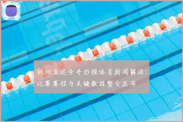 杭州亚运会手抄报体育新闻解读:比赛赛程与关键数据整合发布