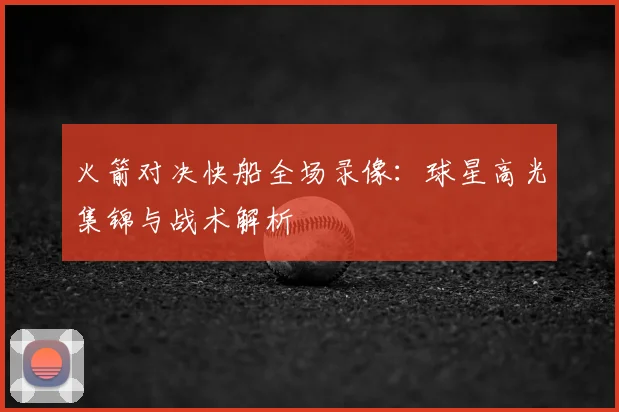 火箭对决快船全场录像：球星高光集锦与战术解析
