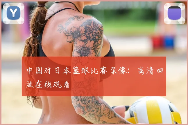 中国对日本篮球比赛录像：高清回放在线观看
