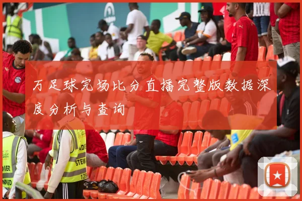 万足球完场比分直播完整版数据深度分析与查询