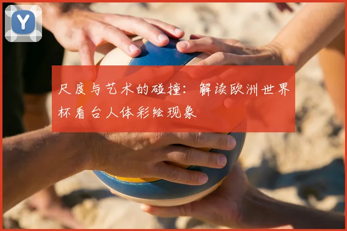 尺度与艺术的碰撞：解读欧洲世界杯看台人体彩绘现象