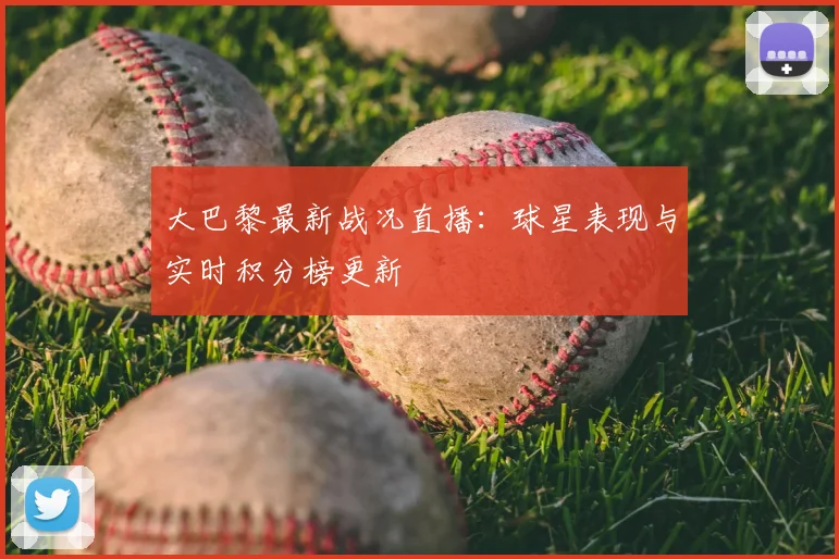 大巴黎最新战况直播:球星表现与实时积分榜更新
