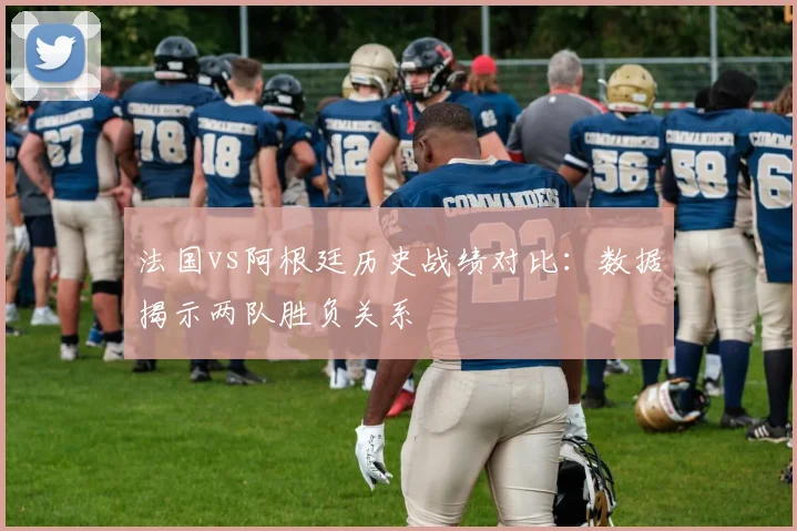 法国vs阿根廷历史战绩对比:数据揭示两队胜负关系