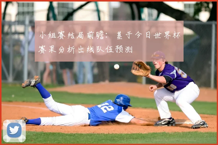 小组赛结局前瞻:基于今日世界杯赛果分析出线队伍预测