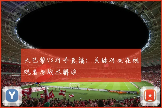大巴黎vs对手直播：关键对决在线观看与战术解读