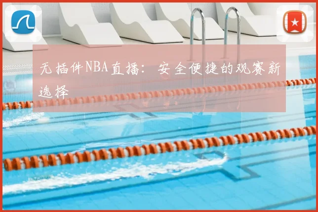 无插件NBA直播:安全便捷的观赛新选择