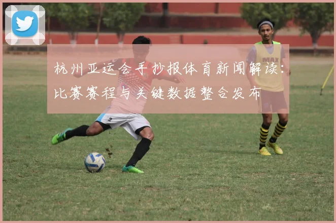杭州亚运会手抄报体育新闻解读：比赛赛程与关键数据整合发布