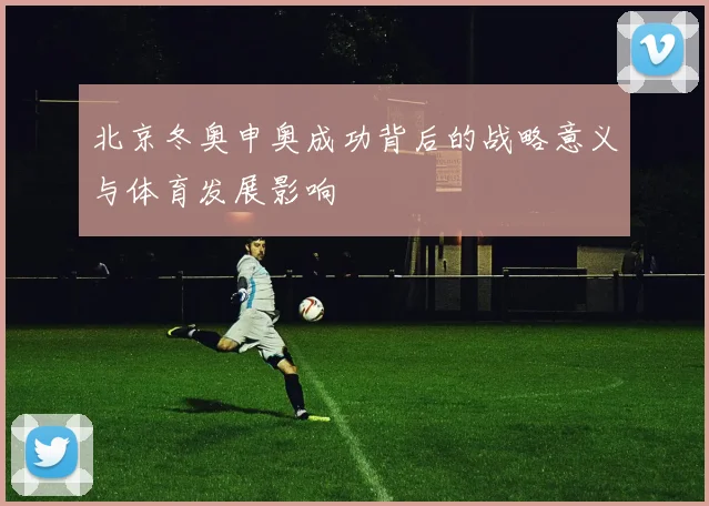 北京冬奥申奥成功背后的战略意义与体育发展影响