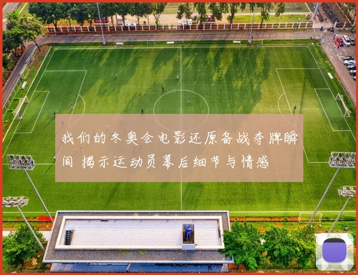 我们的冬奥会电影还原备战夺牌瞬间 揭示运动员幕后细节与情感