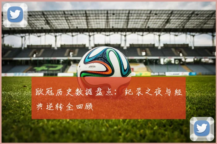 欧冠历史数据盘点：纪录之夜与经典逆转全回顾