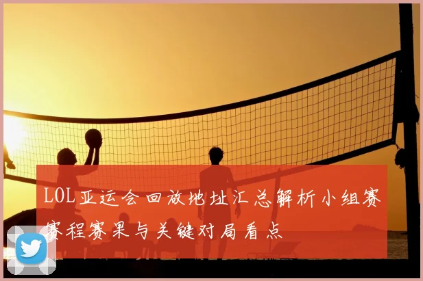 LOL亚运会回放地址汇总解析小组赛赛程赛果与关键对局看点