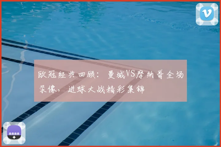 欧冠经典回顾：曼城VS摩纳哥全场录像，进球大战精彩集锦