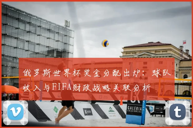 俄罗斯世界杯奖金分配出炉:球队收入与FIFA财政战略关联分析