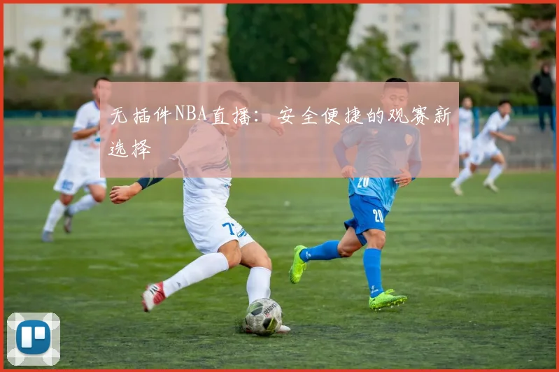 无插件NBA直播：安全便捷的观赛新选择