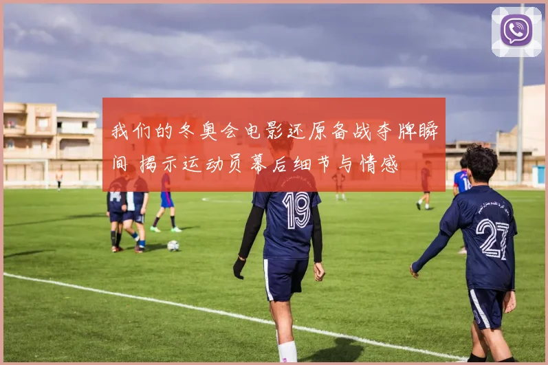 我们的冬奥会电影还原备战夺牌瞬间 揭示运动员幕后细节与情感