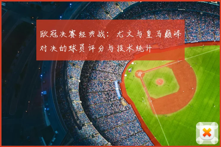 欧冠决赛经典战：尤文与皇马巅峰对决的球员评分与技术统计
