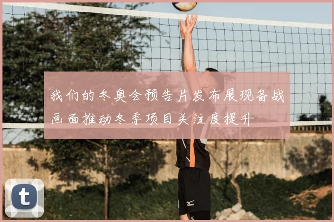 我们的冬奥会预告片发布展现备战画面推动冬季项目关注度提升