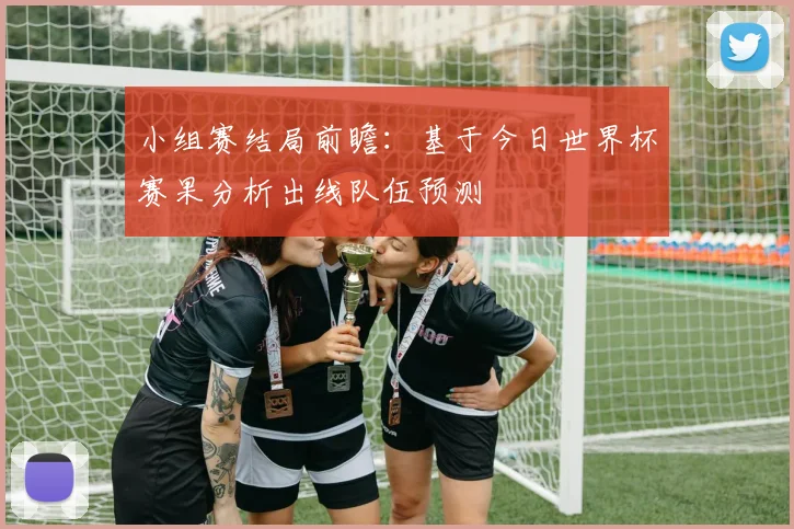 小组赛结局前瞻：基于今日世界杯赛果分析出线队伍预测