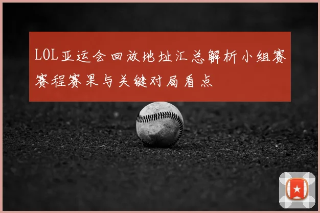 LOL亚运会回放地址汇总解析小组赛赛程赛果与关键对局看点