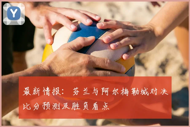 最新情报：芬兰与阿尔梅勒城对决比分预测及胜负看点