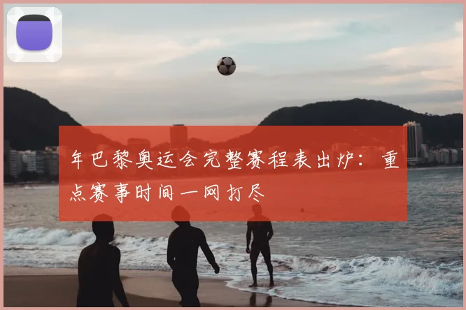 年巴黎奥运会完整赛程表出炉:重点赛事时间一网打尽