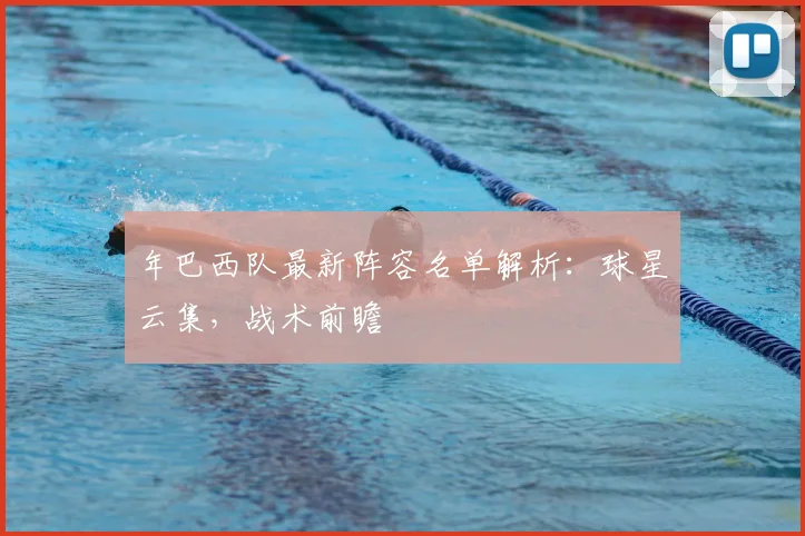 年巴西队最新阵容名单解析：球星云集，战术前瞻