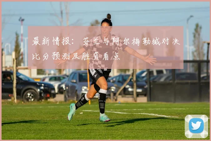 最新情报：芬兰与阿尔梅勒城对决比分预测及胜负看点
