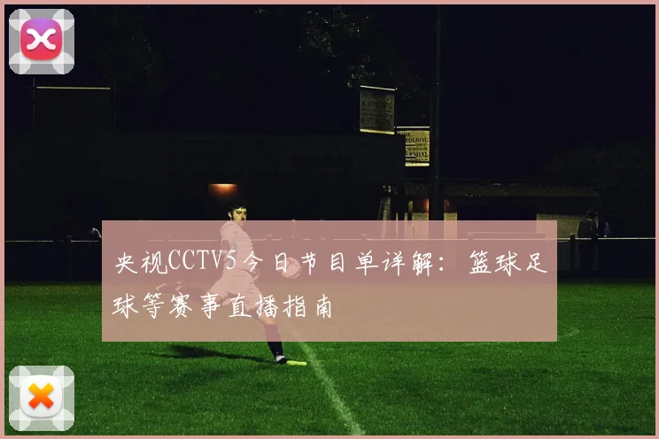 央视CCTV5今日节目单详解：篮球足球等赛事直播指南