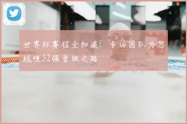 世界杯赛程全知道：专访团队为您梳理32强晋级之路