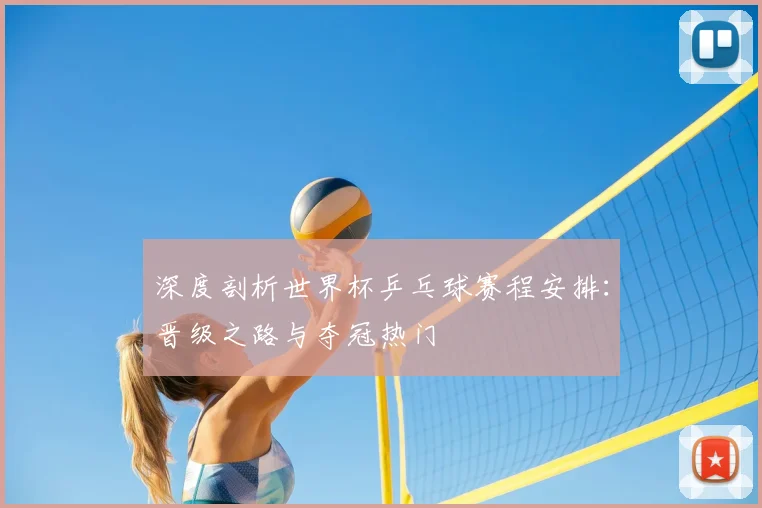 深度剖析世界杯乒乓球赛程安排:晋级之路与夺冠热门