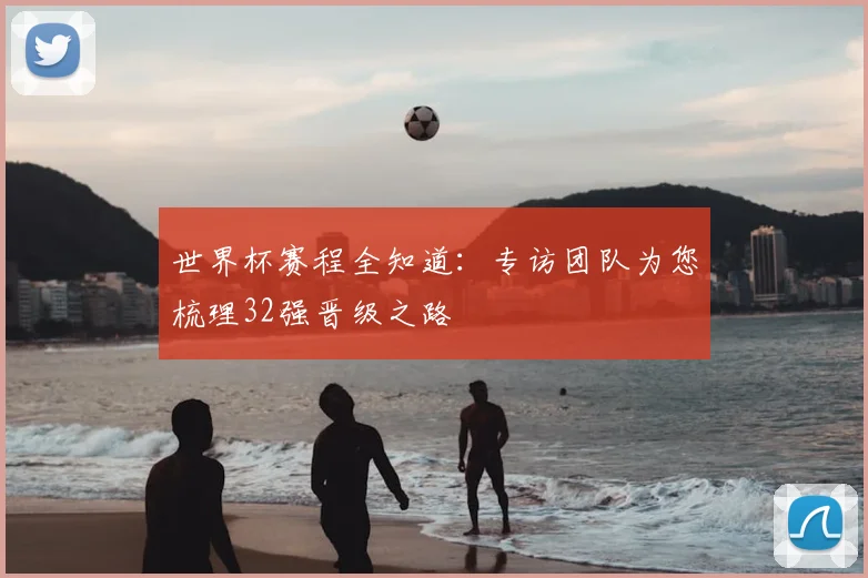 世界杯赛程全知道：专访团队为您梳理32强晋级之路
