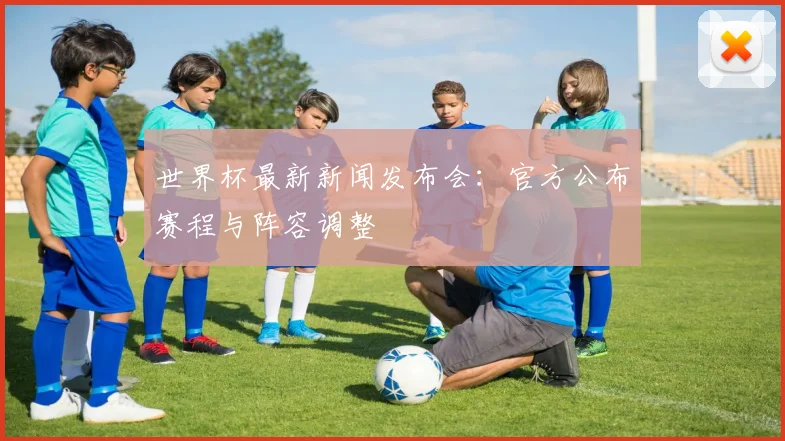世界杯最新新闻发布会:官方公布赛程与阵容调整