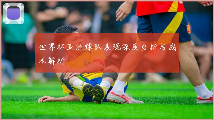 世界杯亚洲球队表现深度分析与战术解析