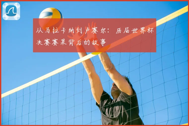 从马拉卡纳到卢赛尔:历届世界杯决赛赛果背后的故事