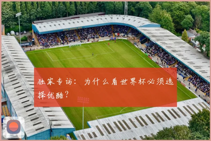 独家专访：为什么看世界杯必须选择优酷？