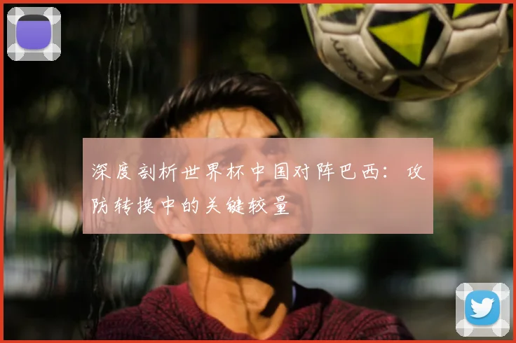 深度剖析世界杯中国对阵巴西:攻防转换中的关键较量