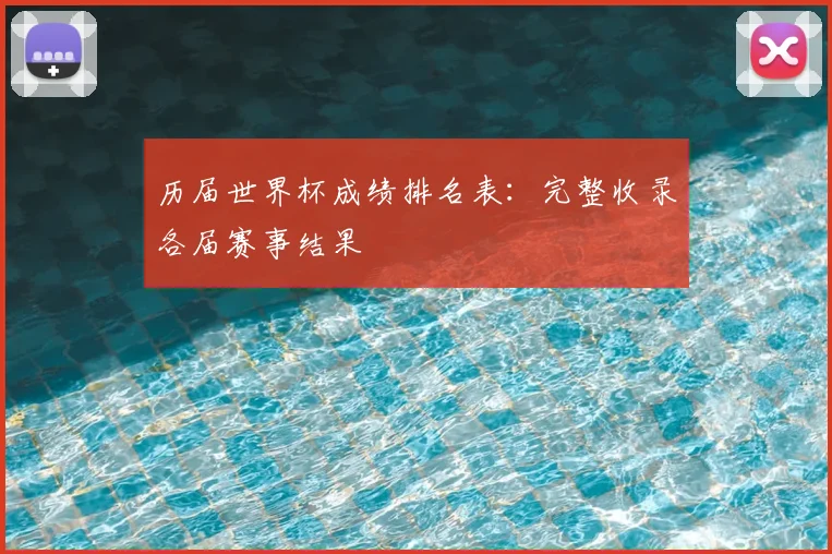 历届世界杯成绩排名表：完整收录各届赛事结果