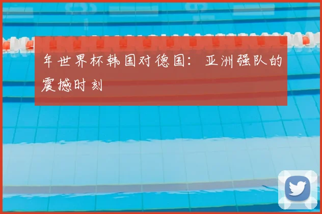 年世界杯韩国对德国:亚洲强队的震撼时刻