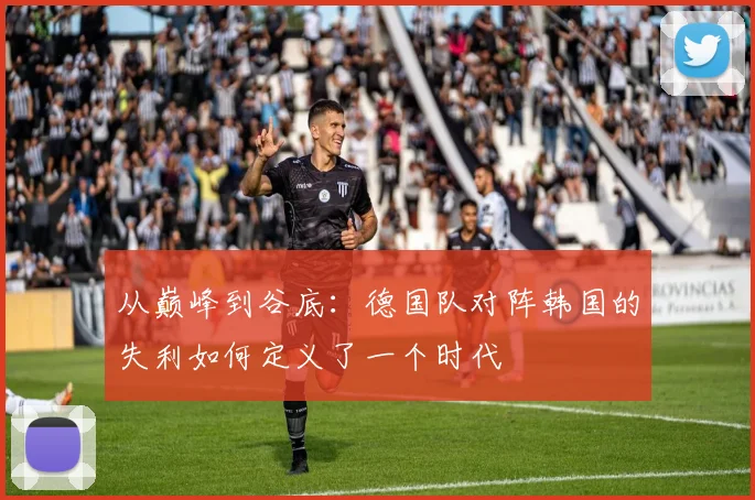 从巅峰到谷底：德国队对阵韩国的失利如何定义了一个时代