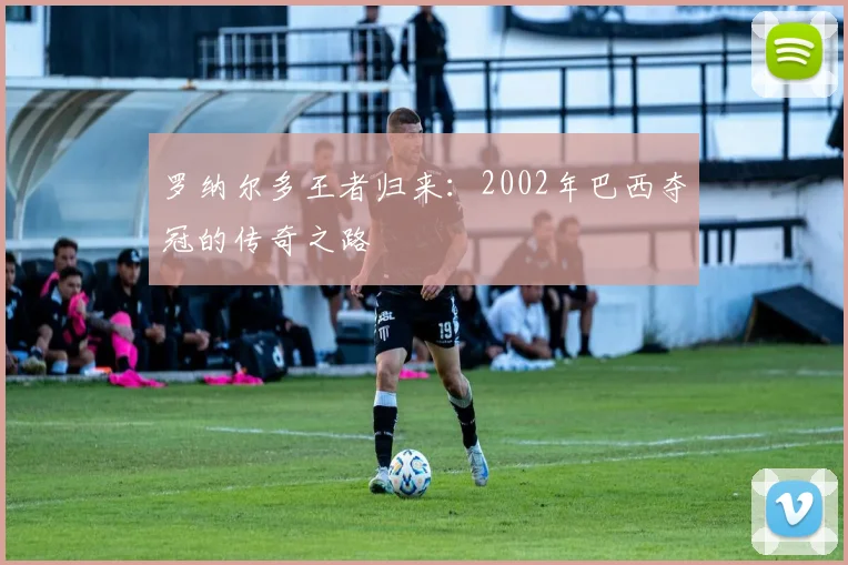 罗纳尔多王者归来:2002年巴西夺冠的传奇之路
